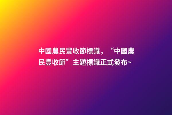 中國農民豐收節標識，“中國農民豐收節”主題標識正式發布~-第1張-觀點-玄機派