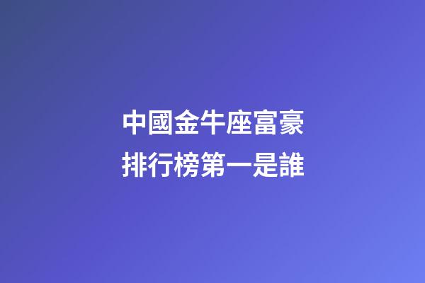 中國金牛座富豪排行榜第一是誰-第1張-星座運(yùn)勢-玄機(jī)派