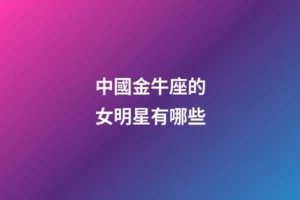 中國金牛座的女明星有哪些-第1張-星座運勢-玄機派
