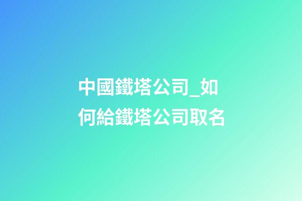 中國鐵塔公司_如何給鐵塔公司取名-第1張-公司起名-玄機派