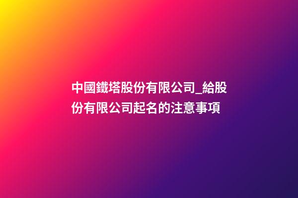 中國鐵塔股份有限公司_給股份有限公司起名的注意事項-第1張-公司起名-玄機派