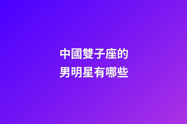 中國雙子座的男明星有哪些-第1張-星座運勢-玄機派