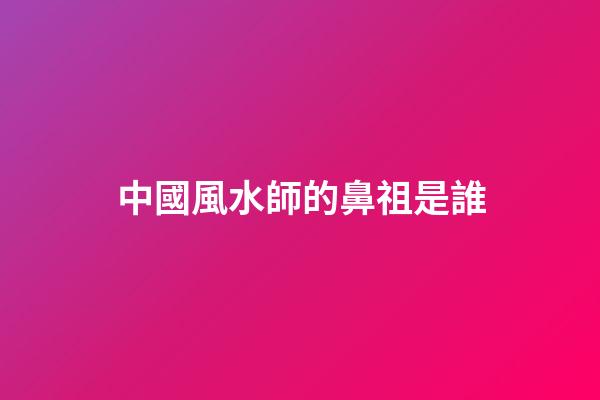 中國風水師的鼻祖是誰?