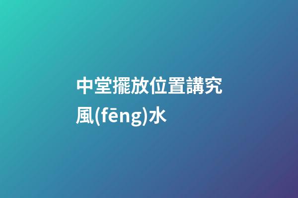 中堂擺放位置講究風(fēng)水