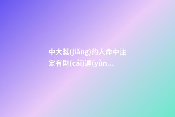 中大獎(jiǎng)的人命中注定有財(cái)運(yùn)嗎，哪些人注定財(cái)運(yùn)旺盛