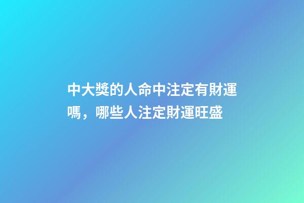 中大獎的人命中注定有財運嗎，哪些人注定財運旺盛