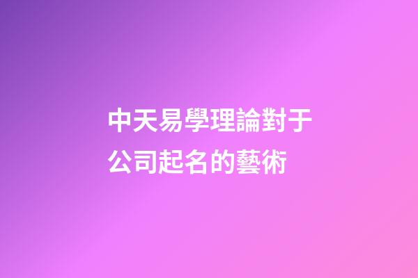 中天易學理論對于公司起名的藝術-第1張-公司起名-玄機派