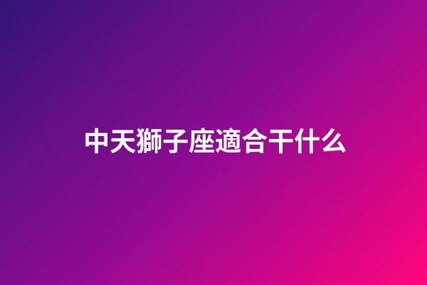 中天獅子座適合干什么