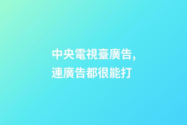 中央電視臺廣告,連廣告都很能打-第1張-觀點-玄機派