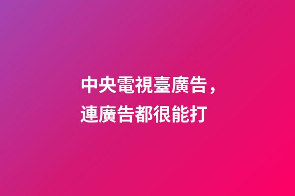 中央電視臺廣告，連廣告都很能打-第1張-觀點-玄機派