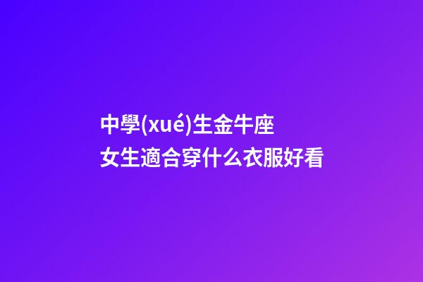 中學(xué)生金牛座女生適合穿什么衣服好看-第1張-星座運(yùn)勢(shì)-玄機(jī)派