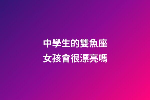 中學生的雙魚座女孩會很漂亮嗎-第1張-星座運勢-玄機派