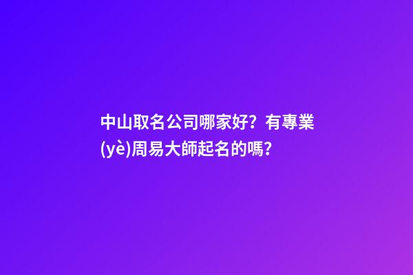 中山取名公司哪家好？有專業(yè)周易大師起名的嗎？-第1張-公司起名-玄機派