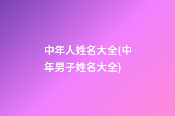 中年人姓名大全(中年男子姓名大全)