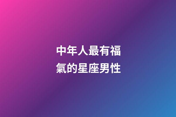 中年人最有福氣的星座男性-第1張-星座運勢-玄機派