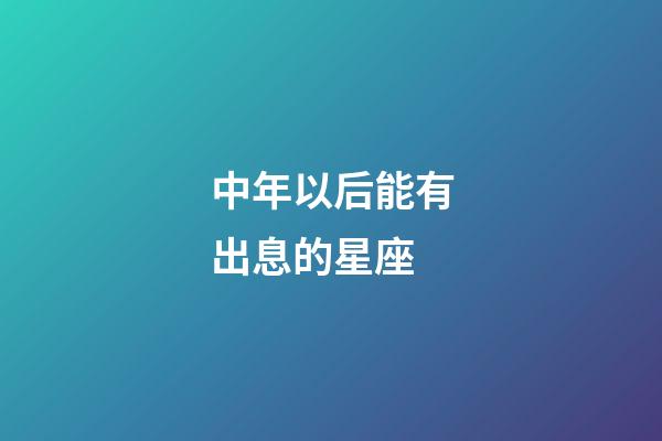 中年以后能有出息的星座-第1張-星座運勢-玄機派