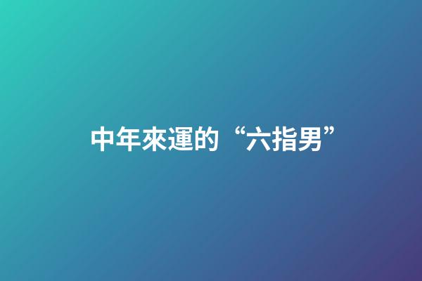 中年來運的“六指男”