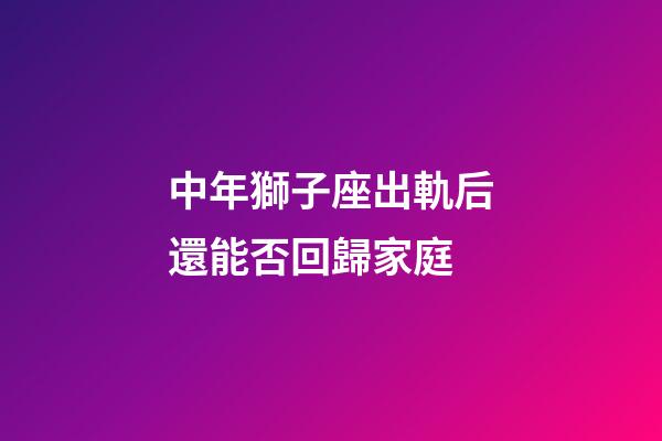 中年獅子座出軌后還能否回歸家庭-第1張-星座運(yùn)勢(shì)-玄機(jī)派