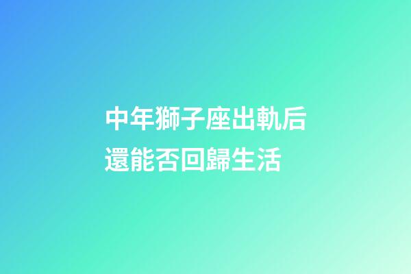 中年獅子座出軌后還能否回歸生活-第1張-星座運勢-玄機派