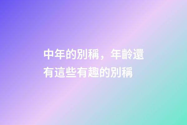 中年的別稱，年齡還有這些有趣的別稱-第1張-觀點-玄機派