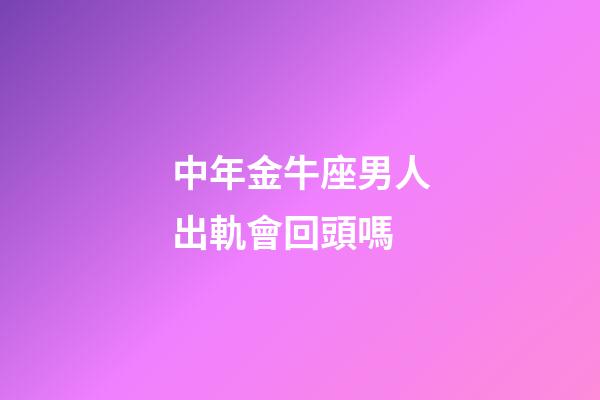 中年金牛座男人出軌會回頭嗎-第1張-星座運勢-玄機派