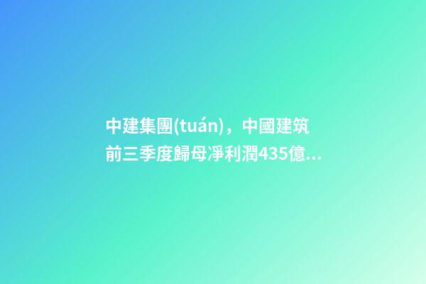 中建集團(tuán)，中國建筑前三季度歸母凈利潤435億元-第1張-觀點-玄機(jī)派