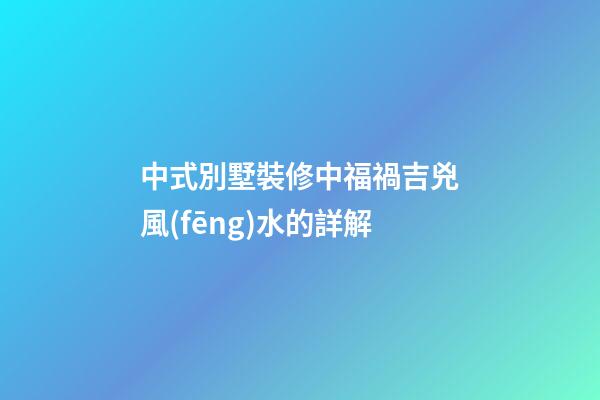 中式別墅裝修中福禍吉兇風(fēng)水的詳解