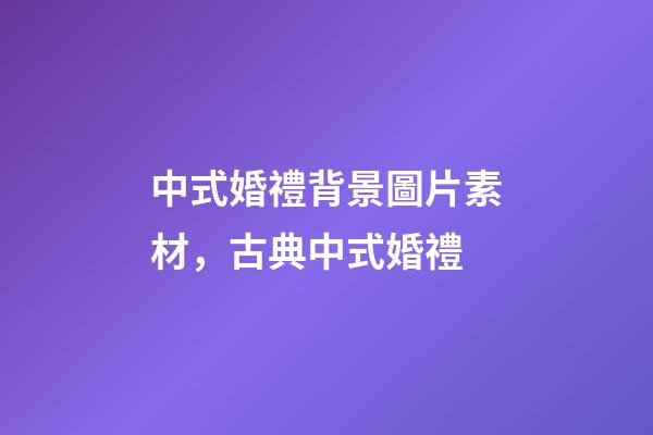 中式婚禮背景圖片素材，古典中式婚禮-第1張-觀點-玄機派