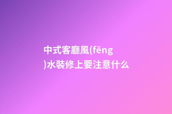 中式客廳風(fēng)水裝修上要注意什么