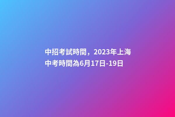 中招考試時間，2023年上海中考時間為6月17日-19日-第1張-觀點-玄機派