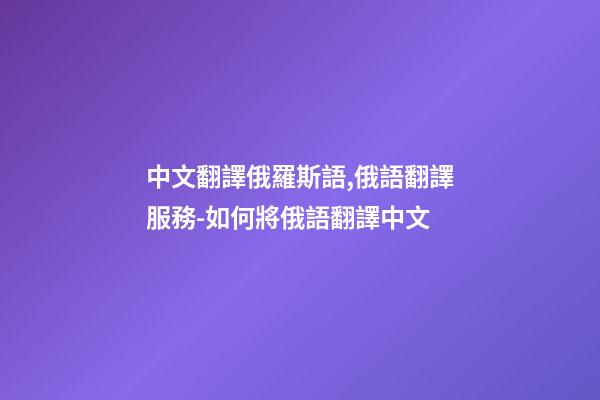 中文翻譯俄羅斯語,俄語翻譯服務-如何將俄語翻譯中文-第1張-觀點-玄機派