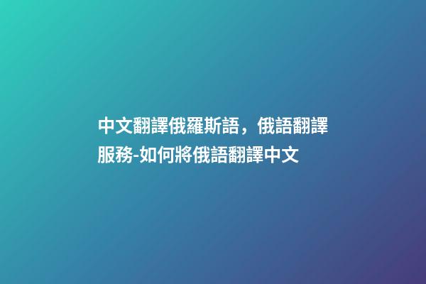 中文翻譯俄羅斯語，俄語翻譯服務-如何將俄語翻譯中文-第1張-觀點-玄機派