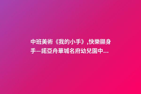 中班美術《我的小手》,快樂顯身手—諾亞舟華城名府幼兒園中班自理能力活動-第1張-觀點-玄機派