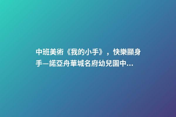 中班美術《我的小手》，快樂顯身手—諾亞舟華城名府幼兒園中班自理能力活動-第1張-觀點-玄機派