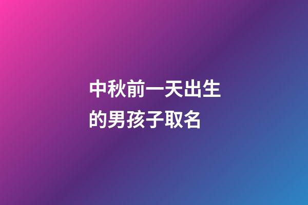 中秋前一天出生的男孩子取名(中秋前一天生的女孩起啥名好)