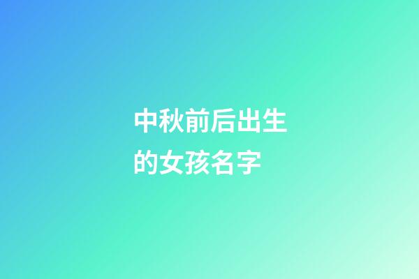 中秋前后出生的女孩名字(中秋節(jié)前生的女孩起什么名字好聽(tīng))