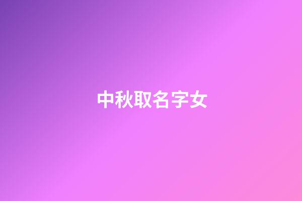 中秋取名字女(中秋節(jié)好聽的女孩名字)-第1張-女孩起名-玄機(jī)派