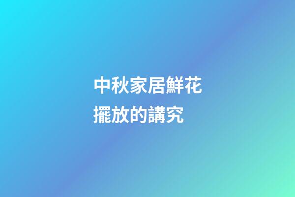 中秋家居鮮花擺放的講究