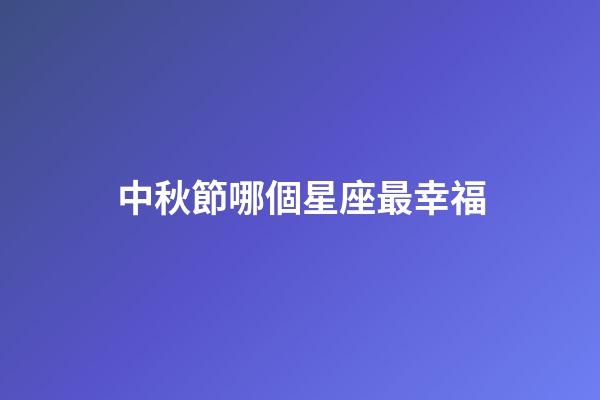 中秋節哪個星座最幸福-第1張-星座運勢-玄機派