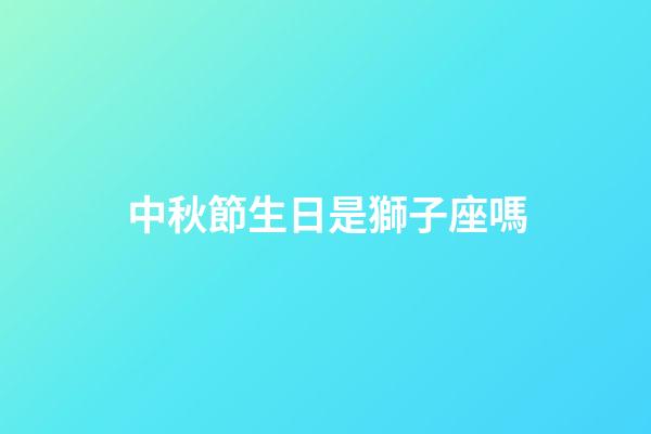 中秋節生日是獅子座嗎-第1張-星座運勢-玄機派
