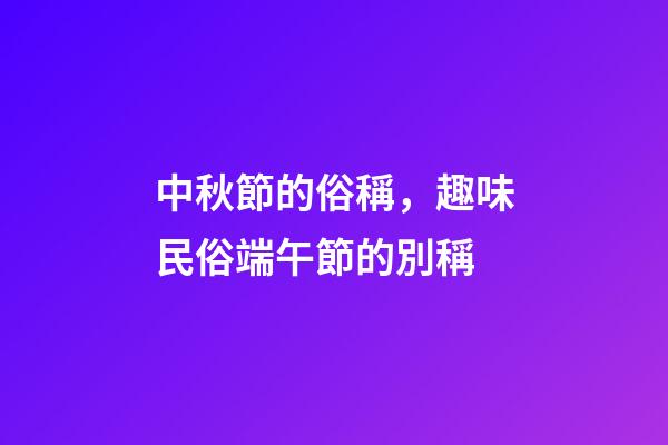 中秋節的俗稱，趣味民俗端午節的別稱-第1張-觀點-玄機派