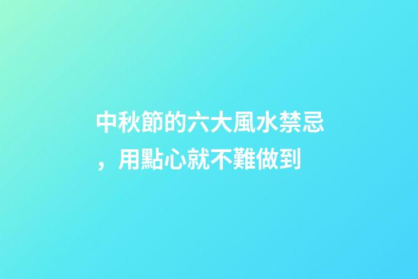 中秋節的六大風水禁忌，用點心就不難做到