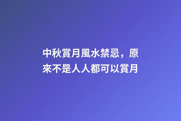 中秋賞月風水禁忌，原來不是人人都可以賞月