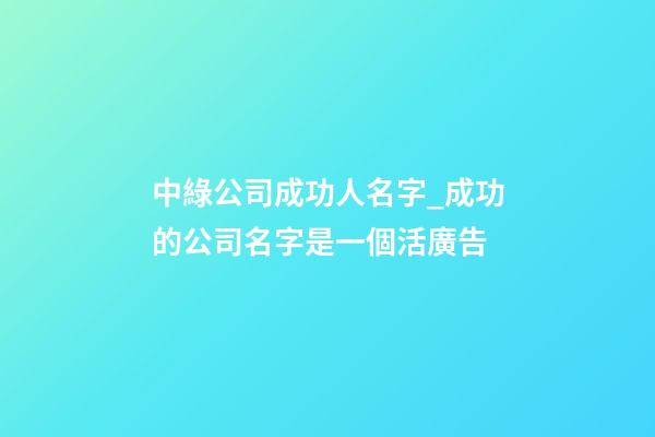 中綠公司成功人名字_成功的公司名字是一個活廣告