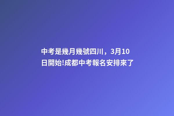 中考是幾月幾號四川，3月10日開始!成都中考報名安排來了-第1張-觀點-玄機派