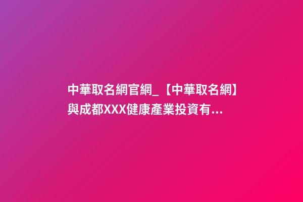 中華取名網官網_【中華取名網】與成都XXX健康產業投資有限公司簽約-第1張-公司起名-玄機派