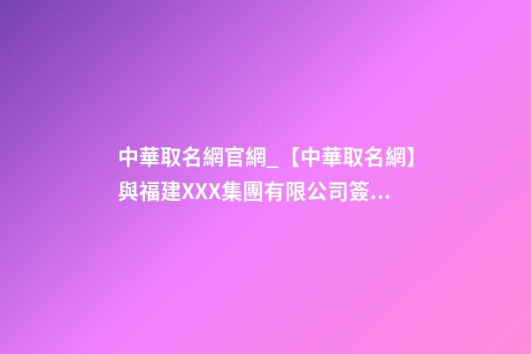 中華取名網官網_【中華取名網】與福建XXX集團有限公司簽約-第1張-公司起名-玄機派