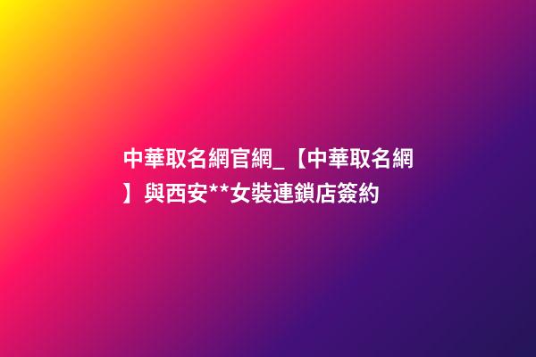 中華取名網官網_【中華取名網】與西安**女裝連鎖店簽約-第1張-店鋪起名-玄機派