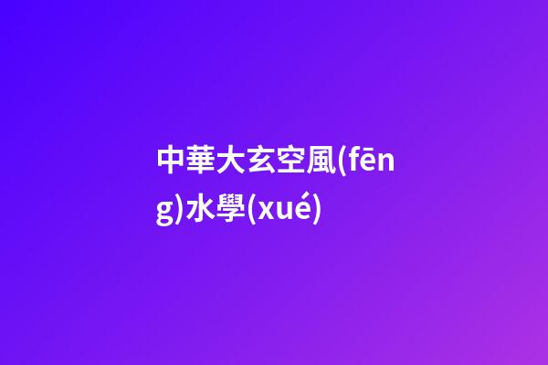 中華大玄空風(fēng)水學(xué)
