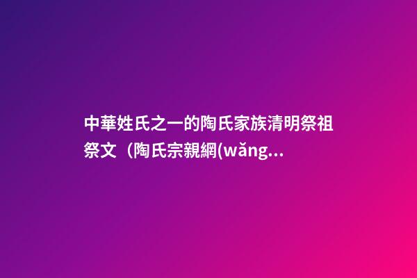 中華姓氏之一的陶氏家族清明祭祖祭文（陶氏宗親網(wǎng)）
